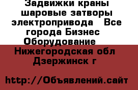 Задвижки краны шаровые затворы электропривода - Все города Бизнес » Оборудование   . Нижегородская обл.,Дзержинск г.